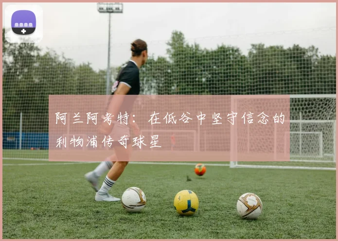 阿兰阿考特：在低谷中坚守信念的利物浦传奇球星